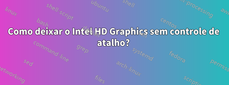 Como deixar o Intel HD Graphics sem controle de atalho?