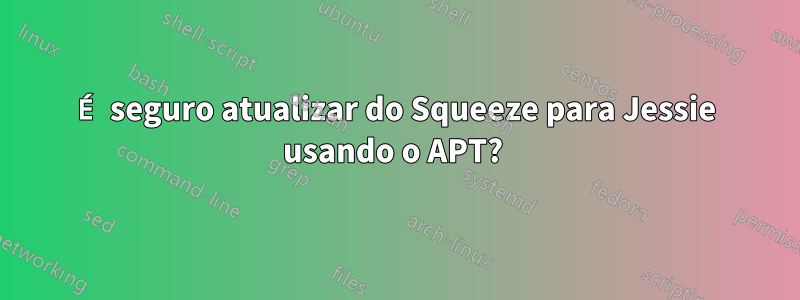 É seguro atualizar do Squeeze para Jessie usando o APT? 