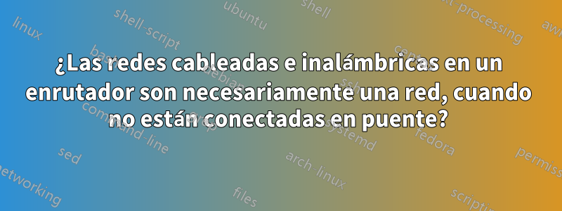 ¿Las redes cableadas e inalámbricas en un enrutador son necesariamente una red, cuando no están conectadas en puente?