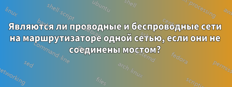Являются ли проводные и беспроводные сети на маршрутизаторе одной сетью, если они не соединены мостом?