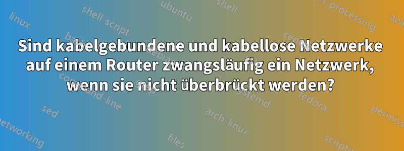 Sind kabelgebundene und kabellose Netzwerke auf einem Router zwangsläufig ein Netzwerk, wenn sie nicht überbrückt werden?