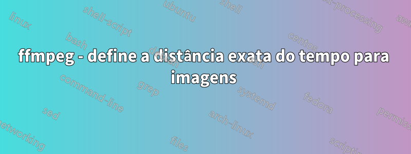 ffmpeg - define a distância exata do tempo para imagens