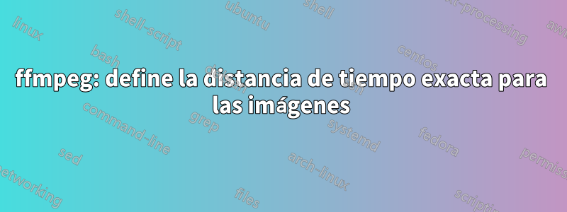 ffmpeg: define la distancia de tiempo exacta para las imágenes