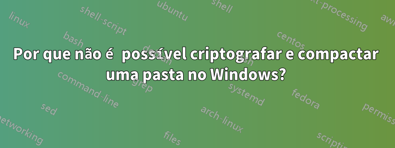 Por que não é possível criptografar e compactar uma pasta no Windows?