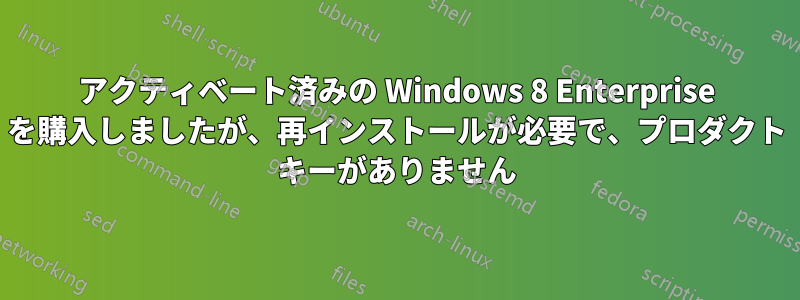 アクティベート済みの Windows 8 Enterprise を購入しましたが、再インストールが必要で、プロダクト キーがありません