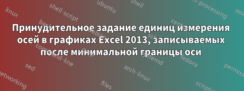 Принудительное задание единиц измерения осей в графиках Excel 2013, записываемых после минимальной границы оси