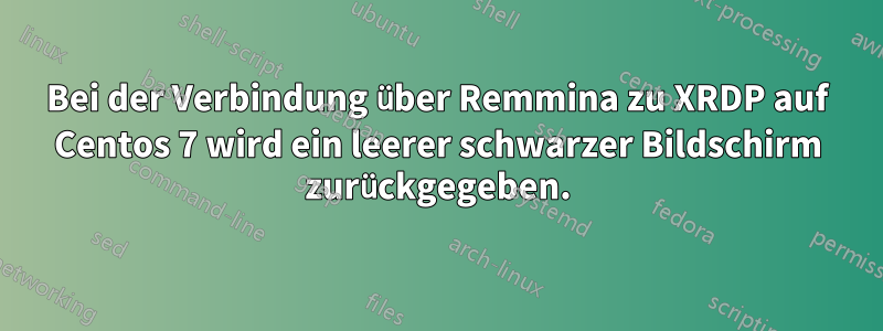 Bei der Verbindung über Remmina zu XRDP auf Centos 7 wird ein leerer schwarzer Bildschirm zurückgegeben.