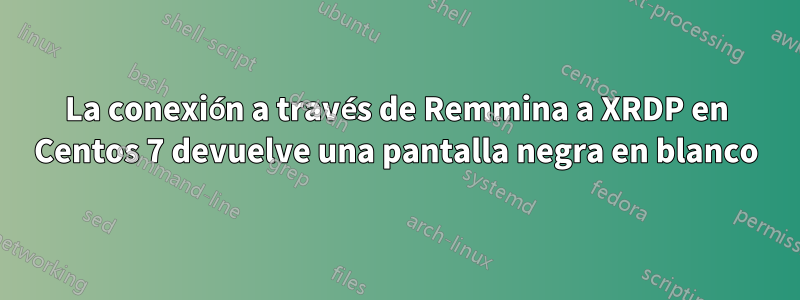 La conexión a través de Remmina a XRDP en Centos 7 devuelve una pantalla negra en blanco