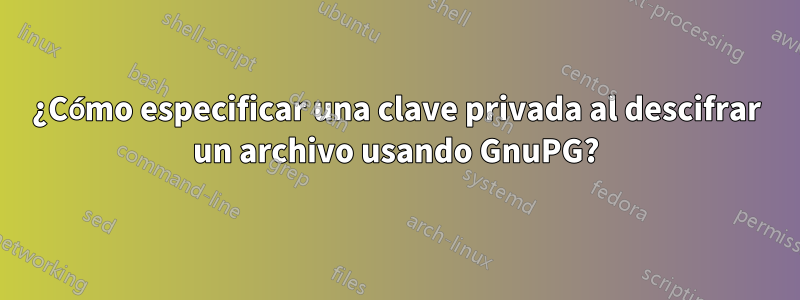 ¿Cómo especificar una clave privada al descifrar un archivo usando GnuPG?