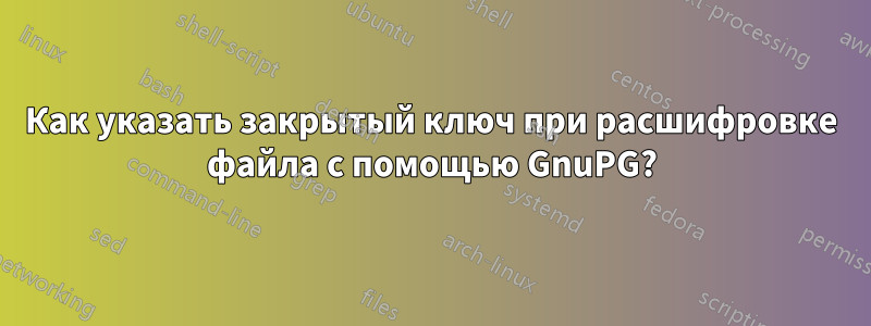 Как указать закрытый ключ при расшифровке файла с помощью GnuPG?