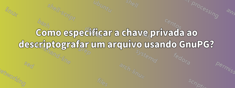 Como especificar a chave privada ao descriptografar um arquivo usando GnuPG?