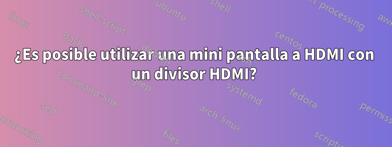 ¿Es posible utilizar una mini pantalla a HDMI con un divisor HDMI?