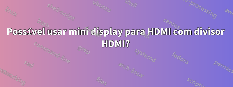 Possível usar mini display para HDMI com divisor HDMI?