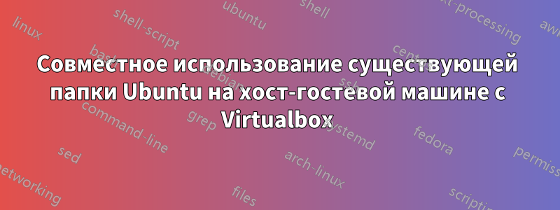 Совместное использование существующей папки Ubuntu на хост-гостевой машине с Virtualbox