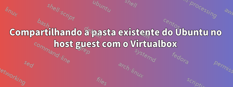 Compartilhando a pasta existente do Ubuntu no host guest com o Virtualbox