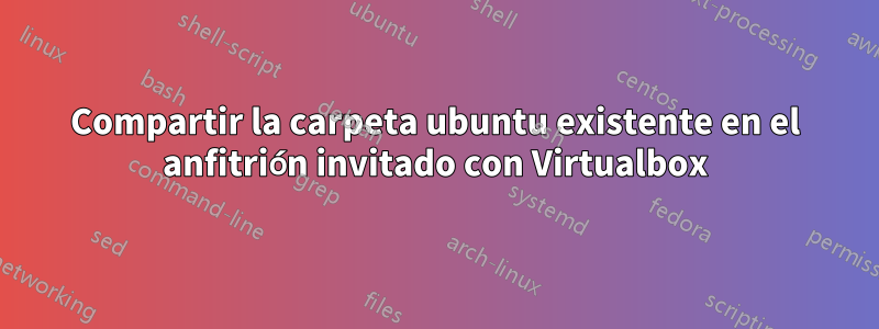 Compartir la carpeta ubuntu existente en el anfitrión invitado con Virtualbox