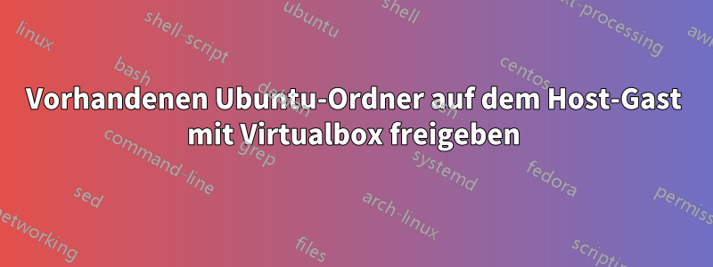 Vorhandenen Ubuntu-Ordner auf dem Host-Gast mit Virtualbox freigeben