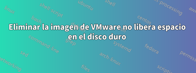 Eliminar la imagen de VMware no libera espacio en el disco duro