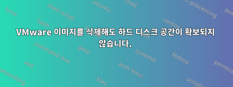 VMware 이미지를 삭제해도 하드 디스크 공간이 확보되지 않습니다.