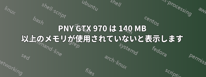PNY GTX 970 は 140 MB 以上のメモリが使用されていないと表示します