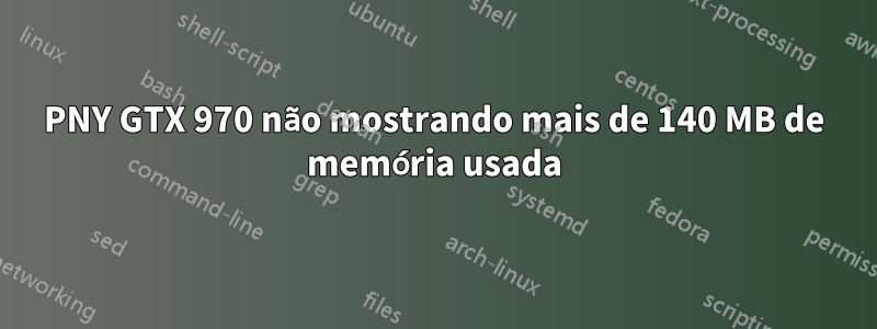 PNY GTX 970 não mostrando mais de 140 MB de memória usada