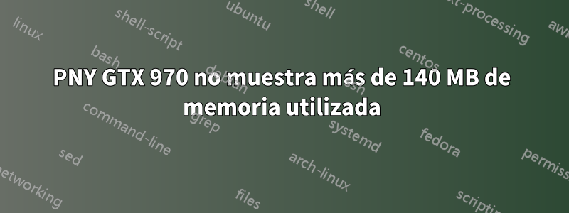 PNY GTX 970 no muestra más de 140 MB de memoria utilizada