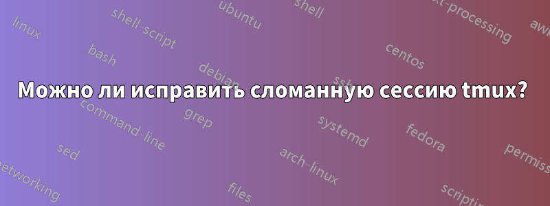 Можно ли исправить сломанную сессию tmux?