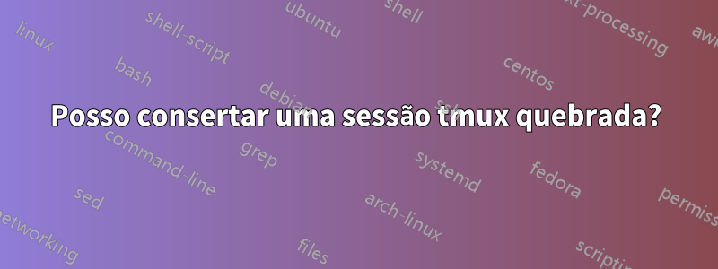 Posso consertar uma sessão tmux quebrada?