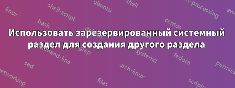 Использовать зарезервированный системный раздел для создания другого раздела