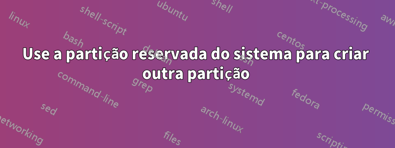 Use a partição reservada do sistema para criar outra partição