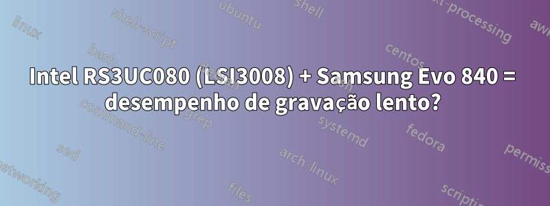 Intel RS3UC080 (LSI3008) + Samsung Evo 840 = desempenho de gravação lento?