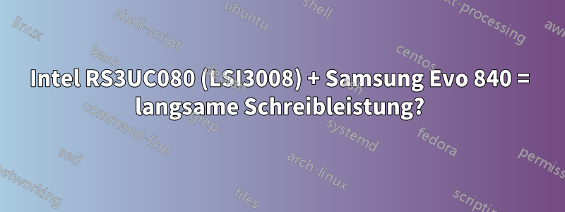 Intel RS3UC080 (LSI3008) + Samsung Evo 840 = langsame Schreibleistung?