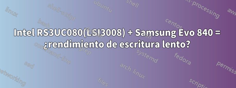 Intel RS3UC080(LSI3008) + Samsung Evo 840 = ¿rendimiento de escritura lento?