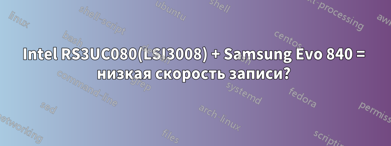Intel RS3UC080(LSI3008) + Samsung Evo 840 = низкая скорость записи?