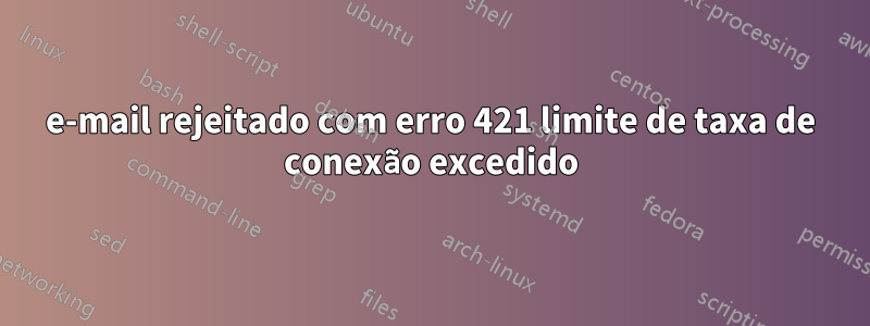 e-mail rejeitado com erro 421 limite de taxa de conexão excedido