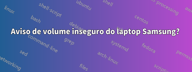 Aviso de volume inseguro do laptop Samsung?
