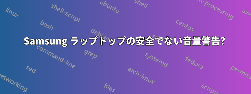 Samsung ラップトップの安全でない音量警告?