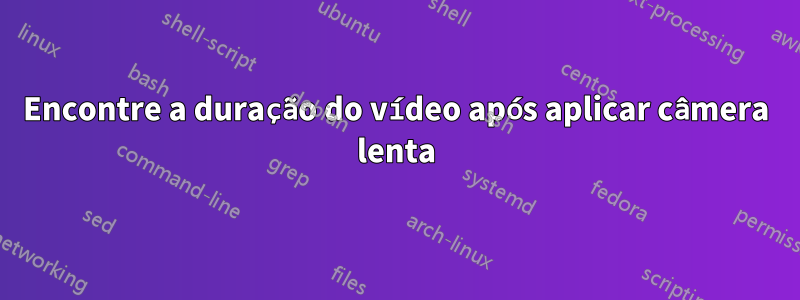 Encontre a duração do vídeo após aplicar câmera lenta