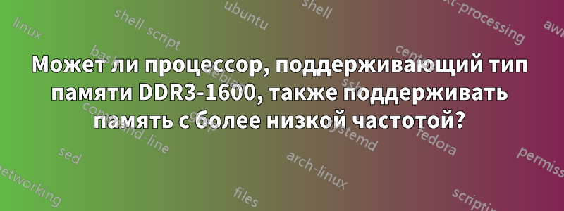 Может ли процессор, поддерживающий тип памяти DDR3-1600, также поддерживать память с более низкой частотой?
