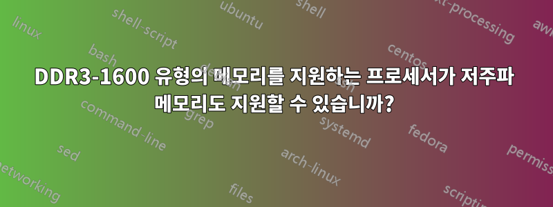 DDR3-1600 유형의 메모리를 지원하는 프로세서가 저주파 메모리도 지원할 수 있습니까?
