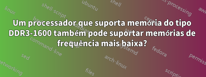 Um processador que suporta memória do tipo DDR3-1600 também pode suportar memórias de frequência mais baixa?