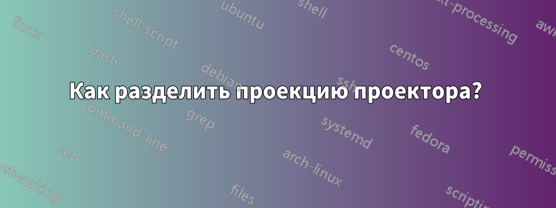 Как разделить проекцию проектора?