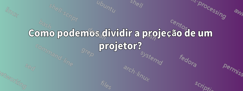 Como podemos dividir a projeção de um projetor?