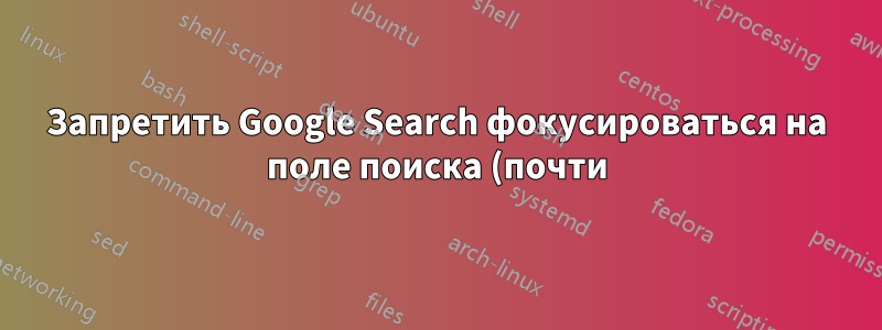 Запретить Google Search фокусироваться на поле поиска (почти) на каждой клавише