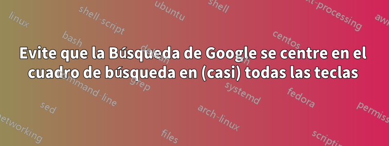 Evite que la Búsqueda de Google se centre en el cuadro de búsqueda en (casi) todas las teclas