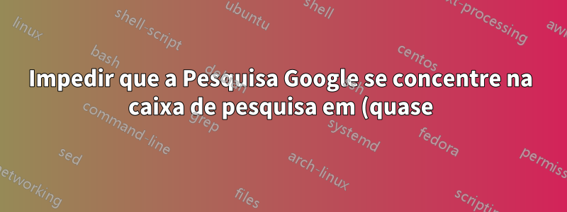 Impedir que a Pesquisa Google se concentre na caixa de pesquisa em (quase) todas as teclas