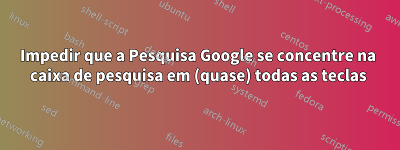 Impedir que a Pesquisa Google se concentre na caixa de pesquisa em (quase) todas as teclas