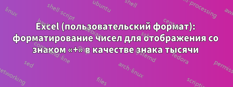 Excel (пользовательский формат): форматирование чисел для отображения со знаком «+» в качестве знака тысячи