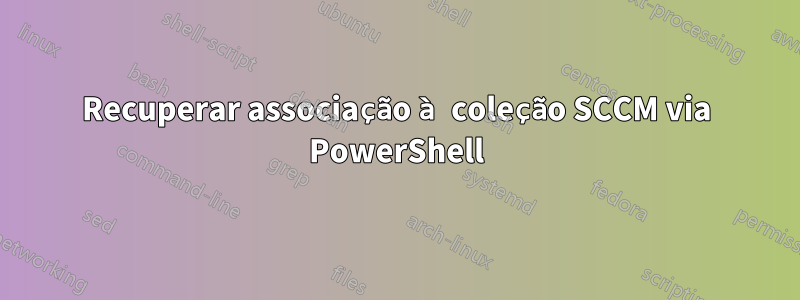 Recuperar associação à coleção SCCM via PowerShell
