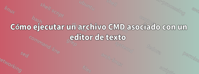 Cómo ejecutar un archivo CMD asociado con un editor de texto 